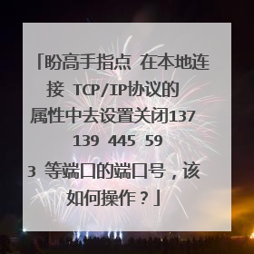 盼高手指点 在本地连接 TCP/IP协议的属性中去设置关闭137 139 445 593 等端口的端口号，该如何操作？