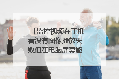 监控视频在手机看没有图像播放失败但在电脑屏幕能看到是什么原因