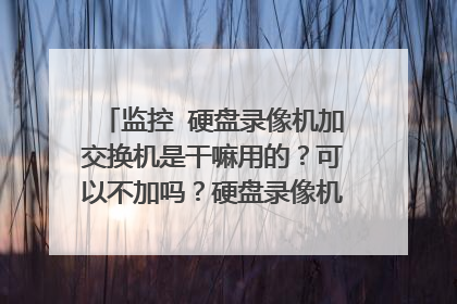 监控 硬盘录像机加交换机是干嘛用的？可以不加吗？硬盘录像机接口都是什么样的？
