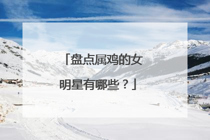 盘点属鸡的女明星有哪些？