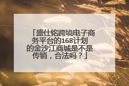 盛仕铭跨境电子商务平台的168计划的金沙江商城是不是传销,合法吗?