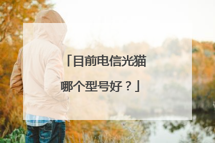 目前电信光猫哪个型号好？