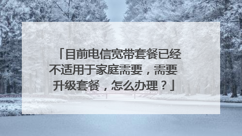 目前电信宽带套餐已经不适用于家庭需要，需要升级套餐，怎么办理？