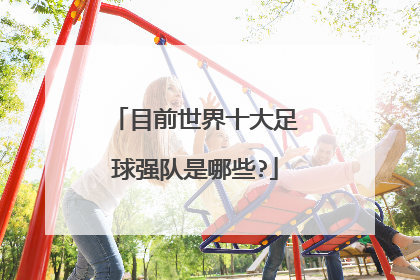 目前世界十大足球强队是哪些?