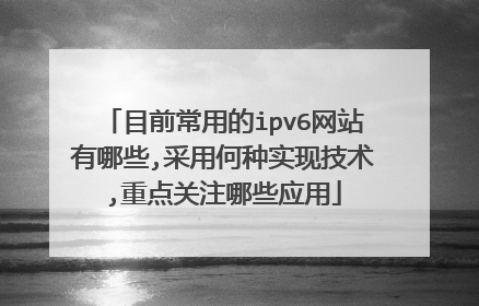 目前常用的ipv6网站有哪些,采用何种实现技术,重点关注哪些应用