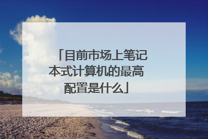 目前市场上笔记本式计算机的最高配置是什么