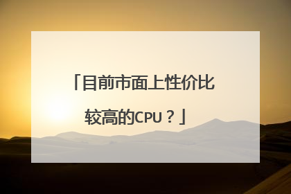 目前市面上性价比较高的CPU?