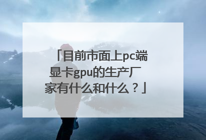目前市面上pc端显卡gpu的生产厂家有什么和什么?