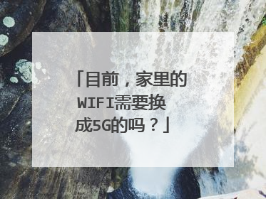 目前，家里的WIFI需要换成5G的吗？