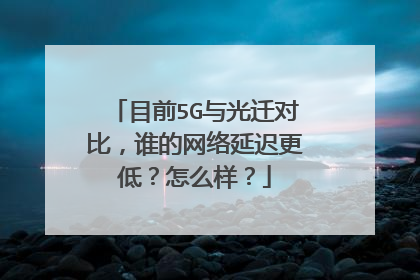 目前5G与光迁对比，谁的网络延迟更低？怎么样？
