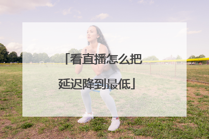 看直播怎么把延迟降到最低