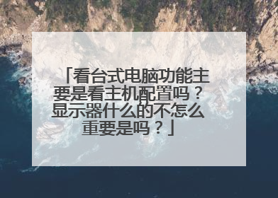 看台式电脑功能主要是看主机配置吗?显示器什么的不怎么重要是吗?