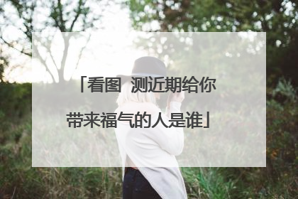 看图 测近期给你带来福气的人是谁