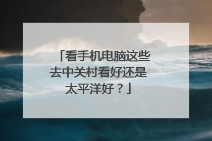 看手机电脑这些去中关村看好还是太平洋好？