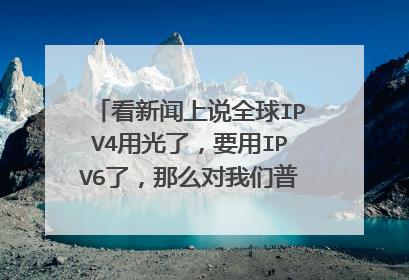看新闻上说全球IPV4用光了,要用IPV6了,那么对我们普通老百姓日常生活工作有何影响?