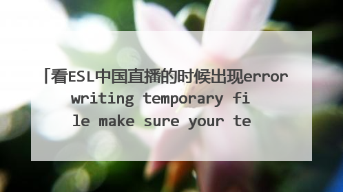 看ESL中国直播的时候出现error writing temporary file make sure your temp folder is valid