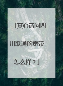真心请问四川联通的宽带怎么样?