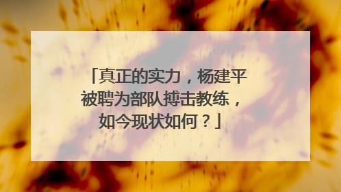 真正的实力，杨建平被聘为部队搏击教练，如今现状如何？