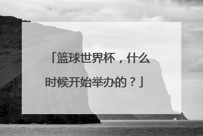 篮球世界杯，什么时候开始举办的？