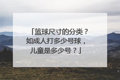 篮球尺寸的分类？如成人打多少号球，儿童是多少号？