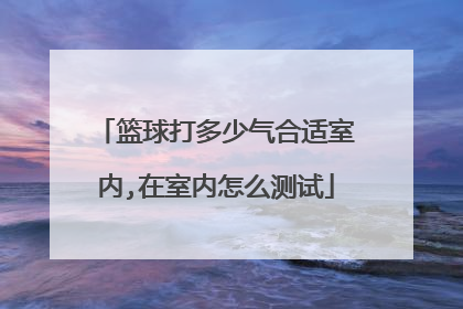 篮球打多少气合适室内,在室内怎么测试