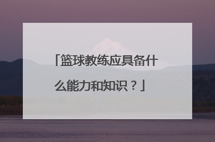 篮球教练应具备什么能力和知识？