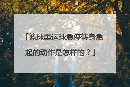 篮球里运球急停转身急起的动作是怎样的？