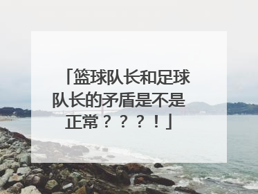 篮球队长和足球队长的矛盾是不是正常？？？！