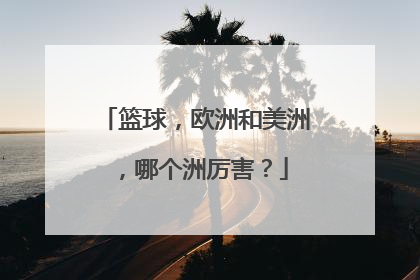 篮球,欧洲和美洲,哪个洲厉害?
