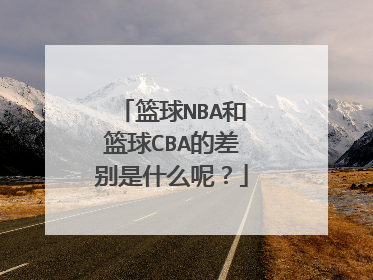 篮球NBA和篮球CBA的差别是什么呢？