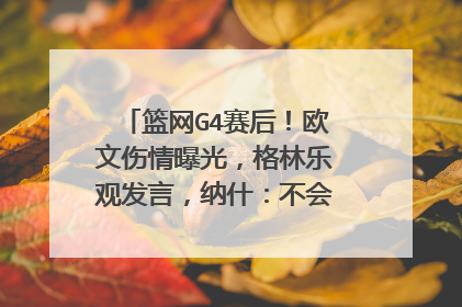 篮网G4赛后！欧文伤情曝光，格林乐观发言，纳什：不会催哈登复出