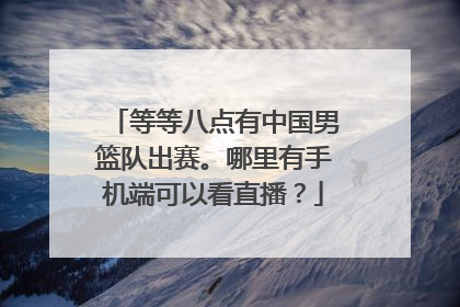 等等八点有中国男篮队出赛。哪里有手机端可以看直播？