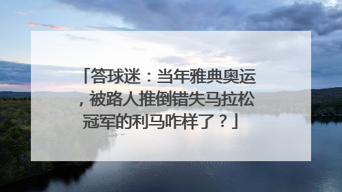 答球迷：当年雅典奥运，被路人推倒错失马拉松冠军的利马咋样了？