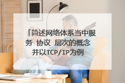 简述网络体系当中服务 协议 层次的概念并以TCP/IP为例说明它们之间的关系