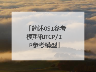 简述OSI参考模型和TCP/IP参考模型