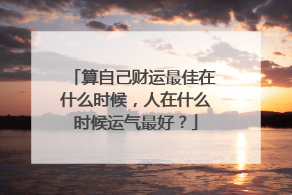 算自己财运最佳在什么时候,人在什么时候运气最好?