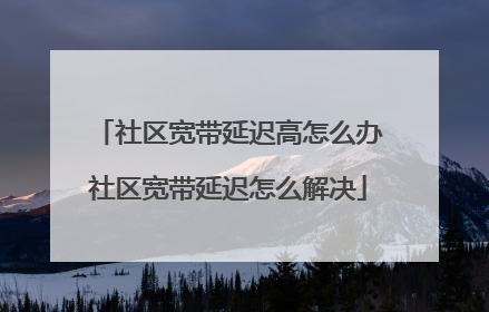社区宽带延迟高怎么办社区宽带延迟怎么解决