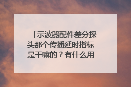 示波器配件差分探头那个传播延时指标是干嘛的?有什么用,如何测?