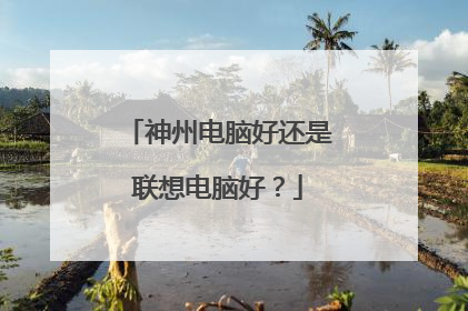神州电脑好还是联想电脑好？