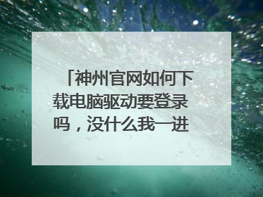 神州官网如何下载电脑驱动要登录吗,没什么我一进去下载驱动的网址就会自动跳转到商城首页