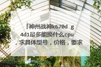 神州战神k670d g4d1最多能换什么cpu,求具体型号,价格,要求散热压的住,稳定