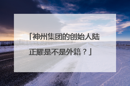 神州集团的创始人陆正耀是不是外籍?