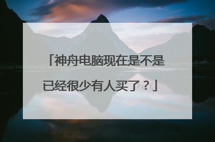 神舟电脑现在是不是已经很少有人买了？