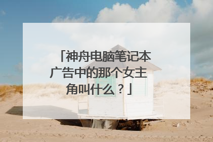 神舟电脑笔记本广告中的那个女主角叫什么?