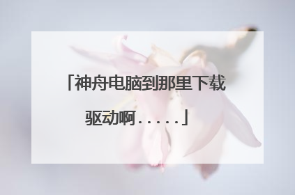 神舟电脑到那里下载驱动啊.....