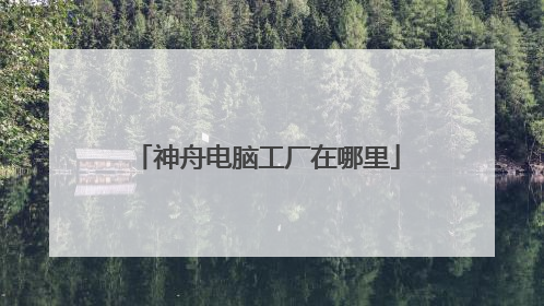 神舟电脑工厂在哪里