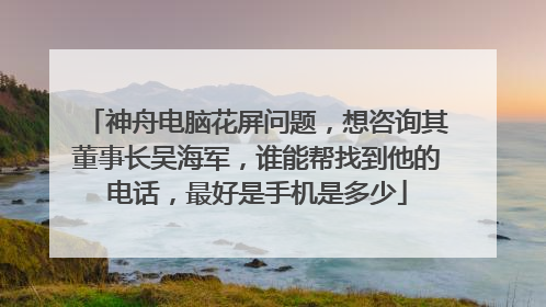 神舟电脑花屏问题,想咨询其董事长吴海军,谁能帮找到他的电话,最好是手机是多少