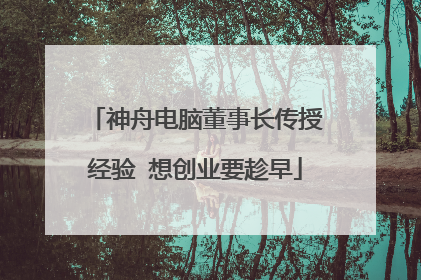 神舟电脑董事长传授经验 想创业要趁早