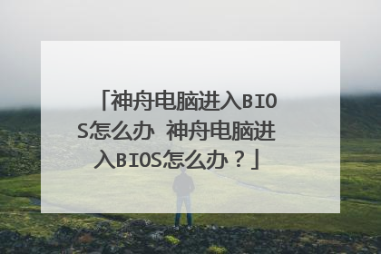 神舟电脑进入BIOS怎么办 神舟电脑进入BIOS怎么办?