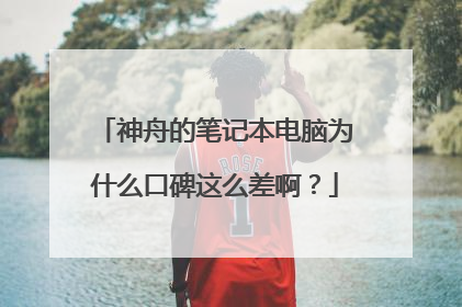神舟的笔记本电脑为什么口碑这么差啊？